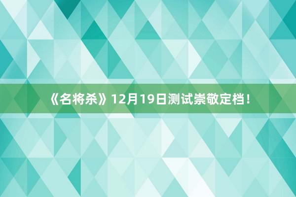 《名将杀》12月19日测试崇敬定档!