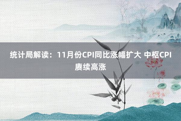 统计局解读：11月份CPI同比涨幅扩大 中枢CPI赓续高涨